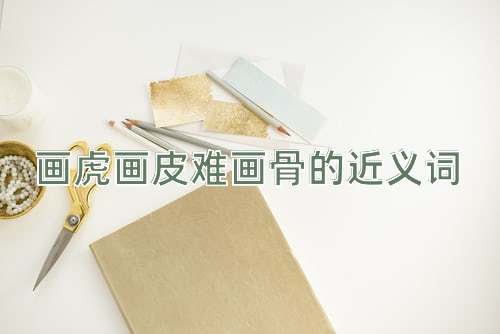 画虎画皮难画骨的近义词